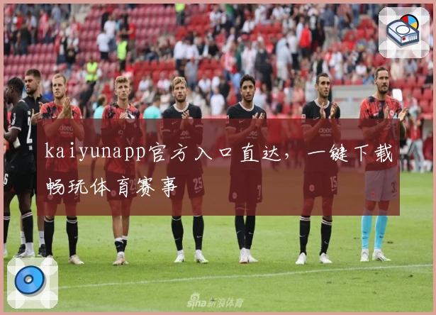 kaiyunapp官方入口直达，一键下载畅玩体育赛事