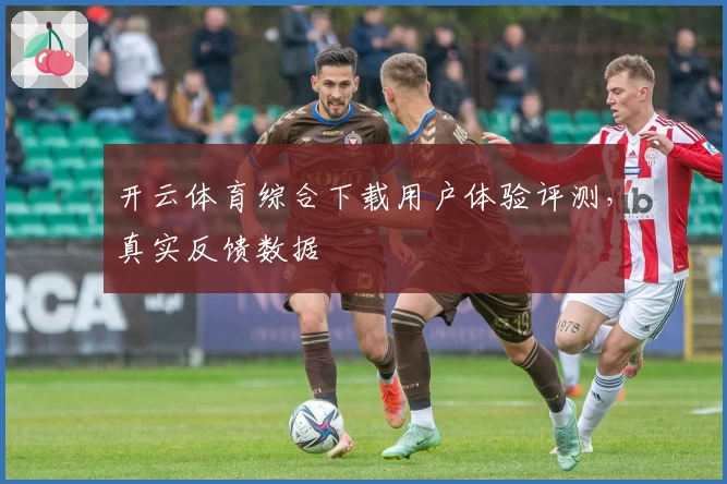 开云体育综合下载用户体验评测，真实反馈数据