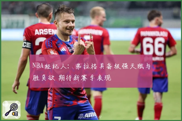 NBA经纪人：弗拉格具备极强天赋与胜负欲 期待新赛季表现