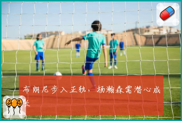 布朗尼步入正轨，杨瀚森需潜心成长