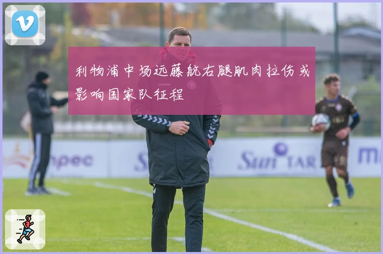 利物浦中场远藤航右腿肌肉拉伤或影响国家队征程