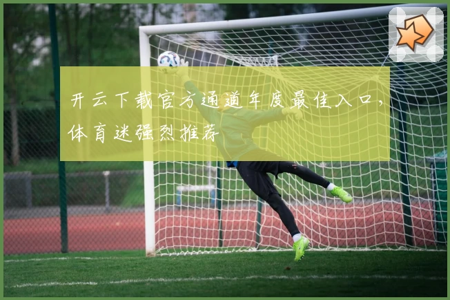 开云下载官方通道年度最佳入口，体育迷强烈推荐