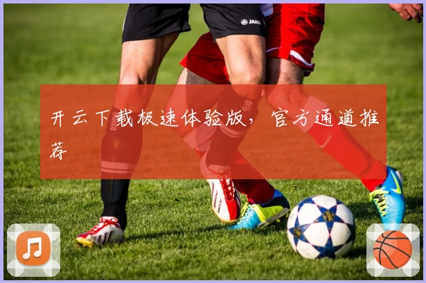 开云下载极速体验版,官方通道推荐