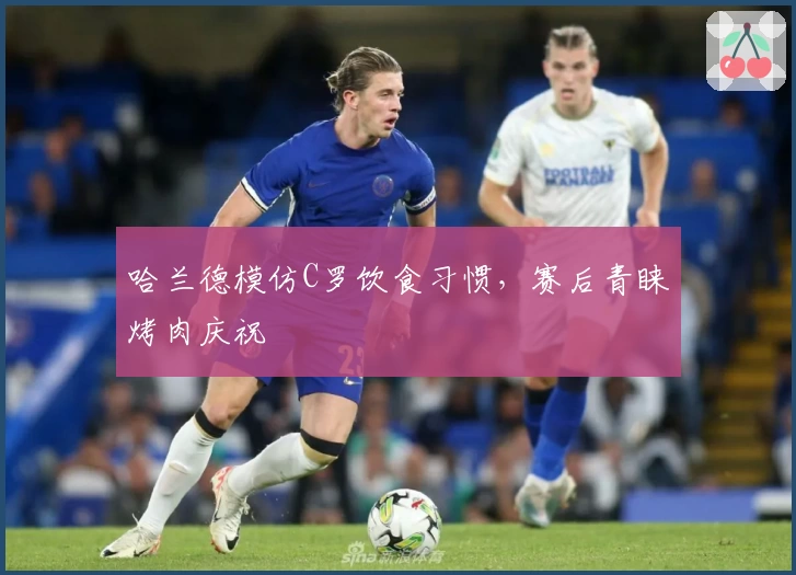哈兰德模仿C罗饮食习惯，赛后青睐烤肉庆祝