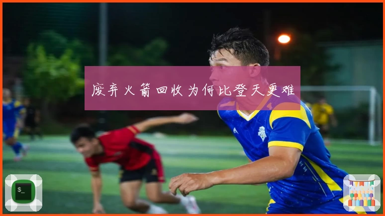 废弃火箭回收为何比登天更难