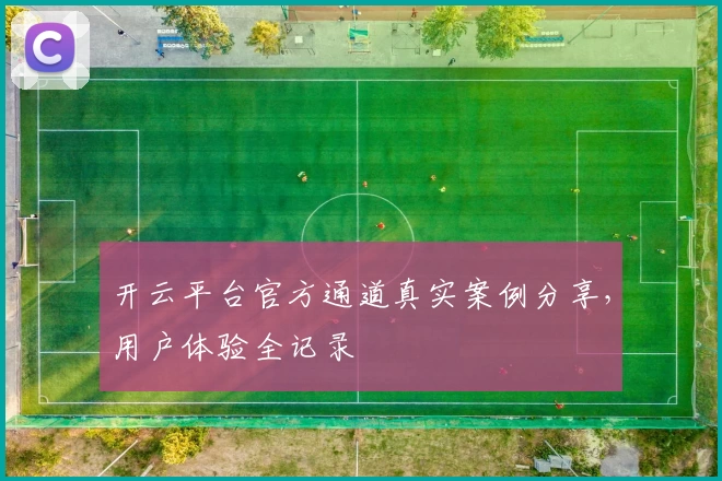 开云平台官方通道真实案例分享,用户体验全记录
