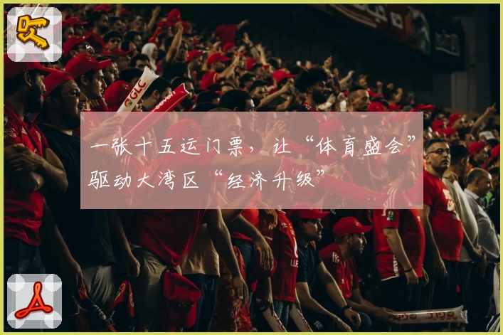 一张十五运门票，让“体育盛会”驱动大湾区“经济升级”