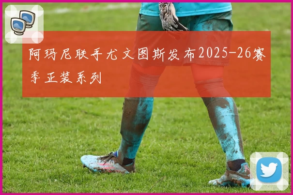 阿玛尼联手尤文图斯发布2025-26赛季正装系列