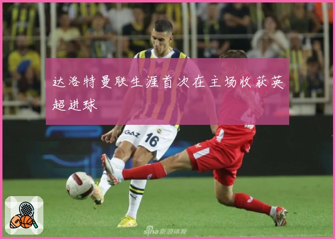 达洛特曼联生涯首次在主场收获英超进球