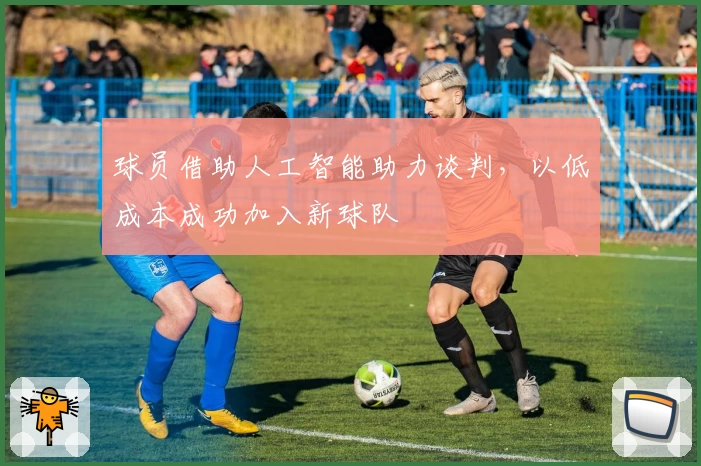 球员借助人工智能助力谈判,以低成本成功加入新球队