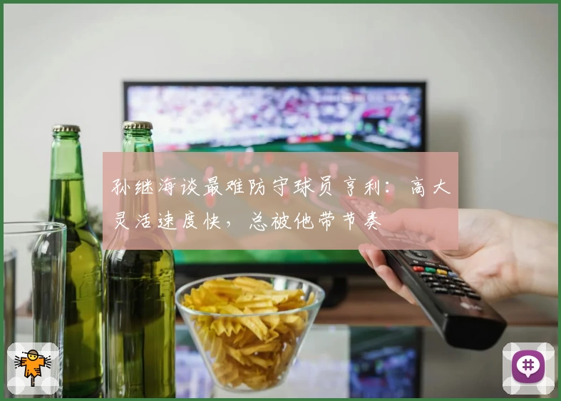 孙继海谈最难防守球员亨利：高大灵活速度快，总被他带节奏