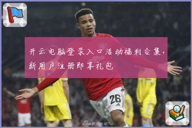 开云电脑登录入口活动福利合集,新用户注册即享礼包