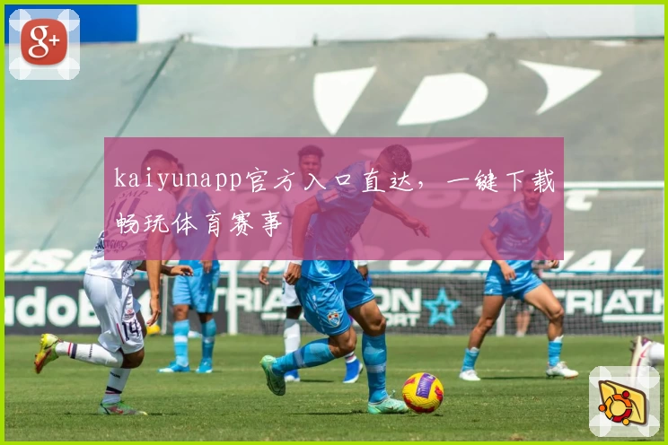 kaiyunapp官方入口直达，一键下载畅玩体育赛事