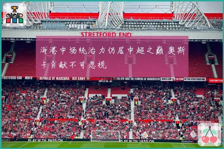 海港中场统治力仍居中超之巅 奥斯卡贡献不可忽视