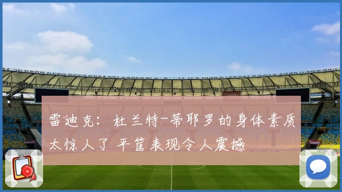 雷迪克：杜兰特-蒂耶罗的身体素质太惊人了 平筐表现令人震撼