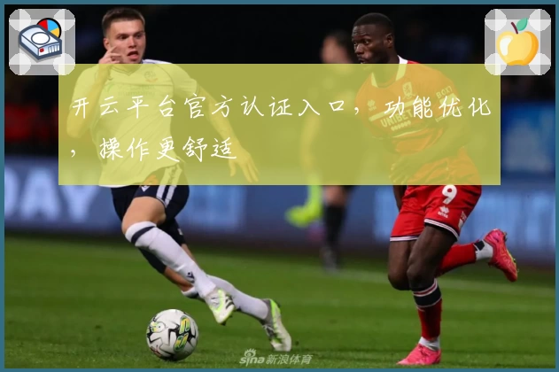 开云平台官方认证入口，功能优化，操作更舒适