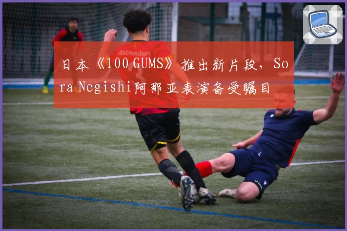 日本《100 GUMS》推出新片段，Sora Negishi阿那亚表演备受瞩目