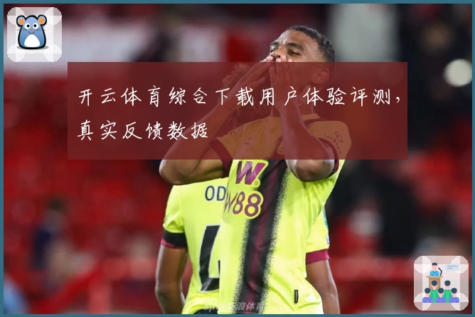 开云体育综合下载用户体验评测，真实反馈数据
