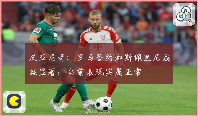 皮亚尼奇：罗马签约加斯佩里尼成就显著，当前表现实属正常