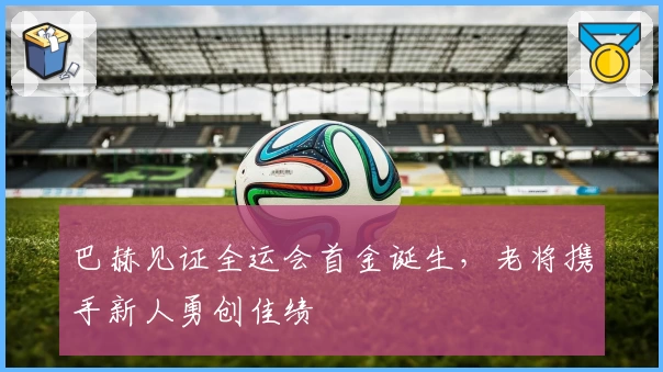 巴赫见证全运会首金诞生，老将携手新人勇创佳绩