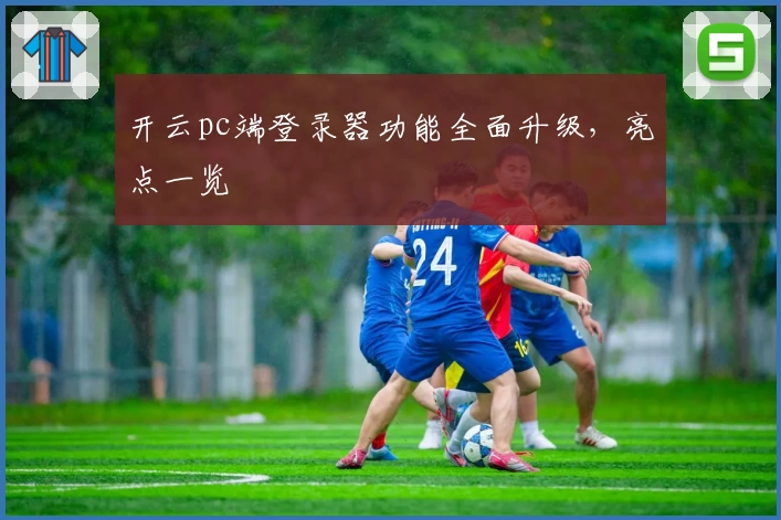 开云pc端登录器功能全面升级,亮点一览