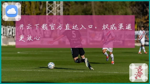 开云下载官方直达入口，权威渠道更放心