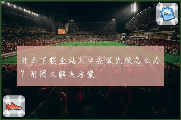 开云下载全站入口安装失败怎么办？附图文解决方案