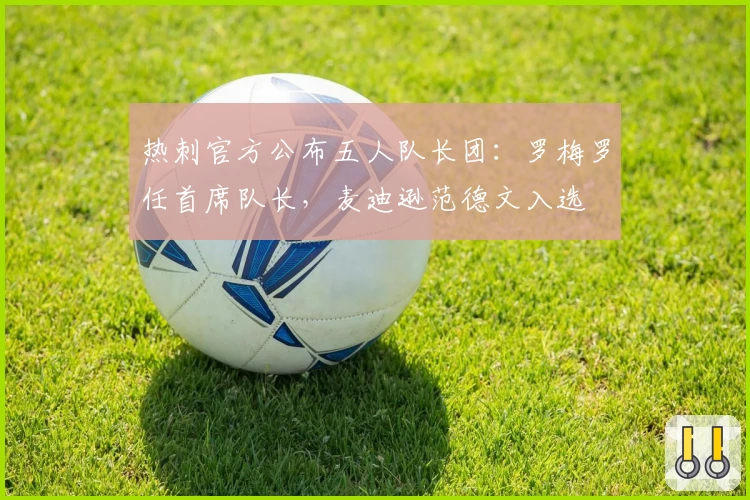 热刺官方公布五人队长团：罗梅罗任首席队长，麦迪逊范德文入选