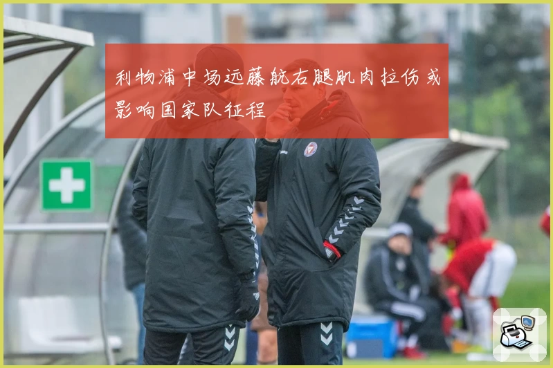 利物浦中场远藤航右腿肌肉拉伤或影响国家队征程