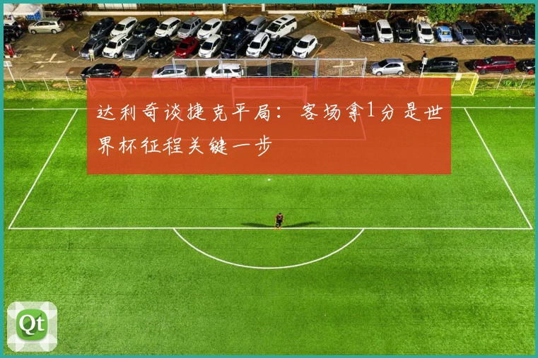达利奇谈捷克平局:客场拿1分是世界杯征程关键一步