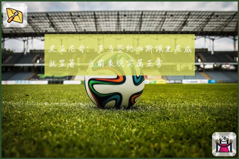 皮亚尼奇：罗马签约加斯佩里尼成就显著，当前表现实属正常