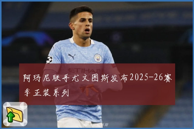 阿玛尼联手尤文图斯发布2025-26赛季正装系列