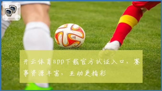 开云体育app下载官方认证入口，赛事资源丰富，互动更精彩